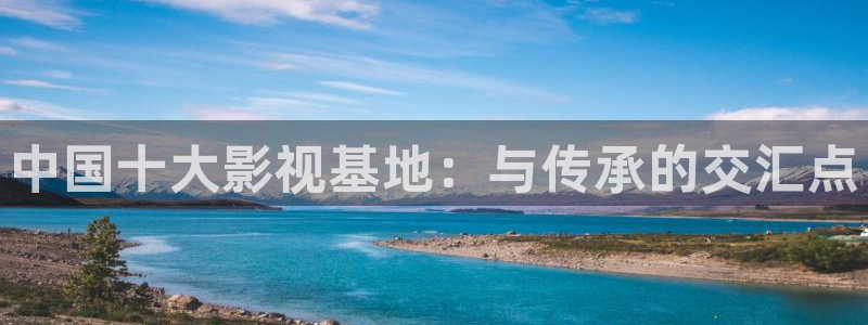 飘零影院免费观看电视剧：中国十大影视基地：与传承的交汇点