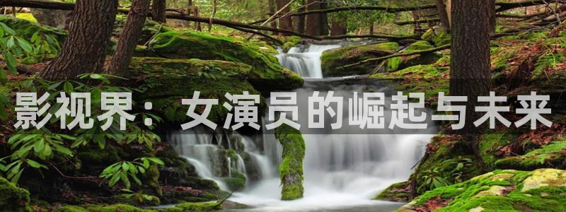 飘零电影完整版在线观看：影视界：女演员的崛起与未来